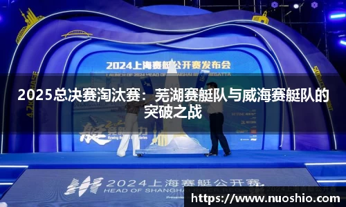 2025总决赛淘汰赛：芜湖赛艇队与威海赛艇队的突破之战