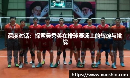 深度对话：探索吴秀英在排球赛场上的辉煌与挑战