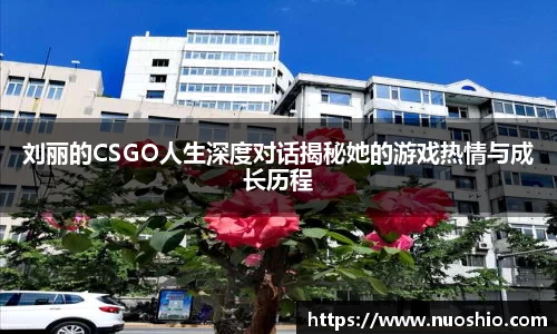 刘丽的CSGO人生深度对话揭秘她的游戏热情与成长历程