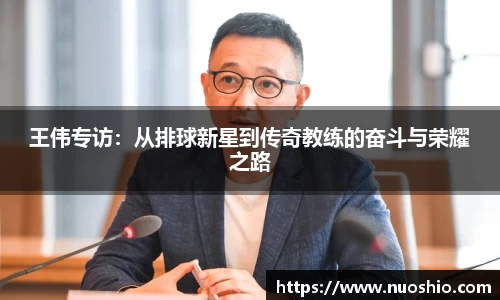 王伟专访：从排球新星到传奇教练的奋斗与荣耀之路