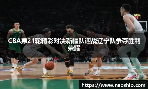 CBA第21轮精彩对决新疆队迎战辽宁队争夺胜利荣耀